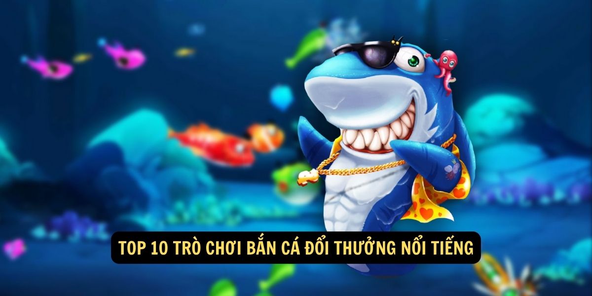 Top 10 trò chơi bắn cá đổi thưởng nổi tiếng